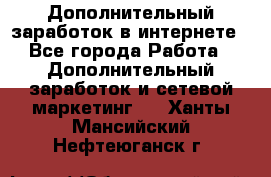 Дополнительный заработок в интернете - Все города Работа » Дополнительный заработок и сетевой маркетинг   . Ханты-Мансийский,Нефтеюганск г.